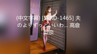 (中文字幕) [SPRD-1465] 夫のよりずっといいわ… 高倉梨奈