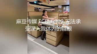 麻豆传媒 FCD-6902 无法承受深入我体内的巨根