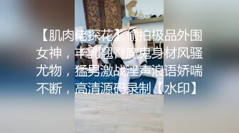 【肌肉佬探花】偷拍极品外围女神，丰乳翘臀魔鬼身材风骚尤物，猛男激战淫声浪语娇喘不断，高清源码录制【水印】