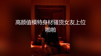 高颜值模特身材骚货女友上位啪啪