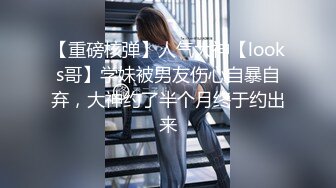 【重磅核弹】人气大神【looks哥】学妹被男友伤心自暴自弃，大神约了半个月终于约出来