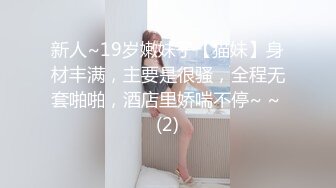 新人~19岁嫩妹子【猫妹】身材丰满，主要是很骚，全程无套啪啪，酒店里娇喘不停~ ~ (2)