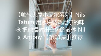 【帅气大屌小尼尔系列】Nils Tatum 用冰块调戏尼尔的咪咪 把他操射出白色的液体 Nils, Antony 【第01集】推荐