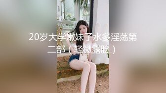 20岁大学嫩妹子水多淫荡第二部（轻微露脸）