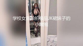 学校女厕偷拍极品JK裙妹子的小嫩鲍