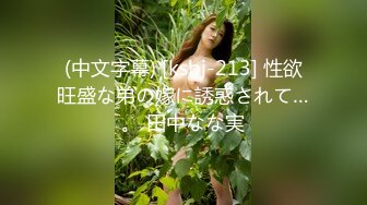 (中文字幕) [ksbj-213] 性欲旺盛な弟の嫁に誘惑されて…。 田中なな実