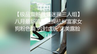 【极品震撼最强迷操三人组】八月最新流出迷操杭州富家女狗粉色篇 内射虐玩 完美露脸 (3)