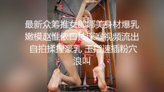 最新众筹推女郎娜美身材爆乳嫩模赵惟依口技深喉视频流出 自拍揉捏豪乳 玉指速插粉穴浪叫