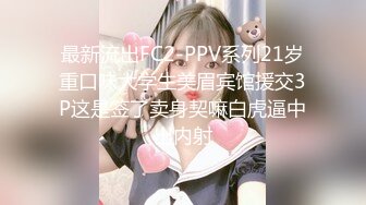 最新流出FC2-PPV系列21岁重口味大学生美眉宾馆援交3P这是签了卖身契嘛白虎逼中出内射