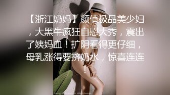 【浙江奶妈】颜值极品美少妇，大黑牛疯狂自慰大秀，震出了姨妈血！扩阴看得更仔细，母乳涨得要挤奶水，惊喜连连！