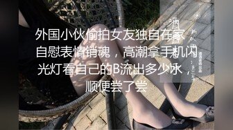 外国小伙偷拍女友独自在家，自慰表情销魂，高潮拿手机闪光灯看自己的B流出多少水，顺便尝了尝