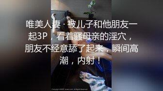 唯美人妻 · 被儿子和他朋友一起3P，看着骚母亲的淫穴，朋友不经意舔了起来，瞬间高潮，内射！