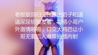 老板娘回归公园露出奶子和逼逼尿尿给狼友看，勾搭小哥户外激情啪啪，口交大鸡巴让小哥无套后入爆草抽插内射