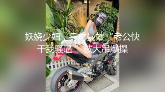 妖娆少妇，身材曼妙“老公快干我骚逼 ”被大吊爆操