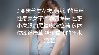 长腿黑丝美女夜场认识的黑丝性感美女带回酒店爆操 性感小高跟加黑丝攻速拉满 多体位蹂躏爆草 给骚逼干的淫水泛滥