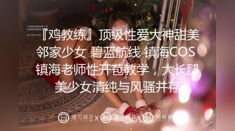 『鸡教练』顶级性爱大神甜美邻家少女 碧蓝航线 镇海COS 镇海老师性开苞教学，大长腿美少女清纯与风骚并存