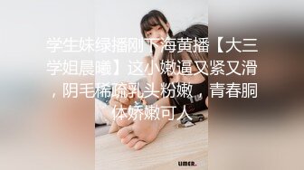 学生妹绿播刚下海黄播【大三学姐晨曦】这小嫩逼又紧又滑，阴毛稀疏乳头粉嫩，青春胴体娇嫩可人