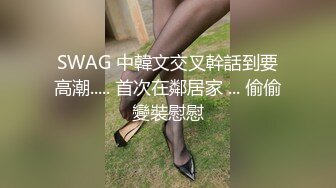 SWAG 中韓文交叉幹話到要高潮..... 首次在鄰居家 ... 偷偷變裝慰慰