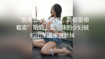 “我老公不给我钱，我都是偷着卖”陌陌上卖原味的少妇被约出来逼里塞丝袜