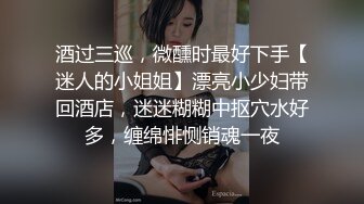 酒过三巡，微醺时最好下手【迷人的小姐姐】漂亮小少妇带回酒店，迷迷糊糊中抠穴水好多，缠绵悱恻销魂一夜