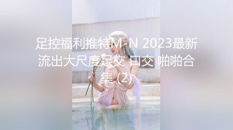 足控福利推特M-N 2023最新流出大尺度足交 口交 啪啪合集 (2)