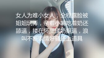 女人为难小女人，全程露脸被姐姐玩弄，亲着小嘴吃着奶还舔逼，搂在怀里揉奶抠逼，浪叫不断表情好骚还上道具