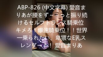 ABP-826 (中文字幕) 愛音まりあが腰をず～～っと振り続けるセルフトランス騎乗位 キメろ！爆速騎乗位！！世界一乗られたい、卑猥なE乳スレンダー！！ 愛音まりあ