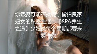 你老婆可能在找鸭，偷拍良家妇女的私密生活，【SPA养生之道】少妇说每个星期都要来爽一次