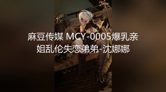 麻豆传媒 MCY-0005爆乳亲姐乱伦失恋弟弟-沈娜娜