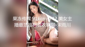 果冻传媒 91kcm-147 美女主播最顶福利脱衣裸聊-宋雨川