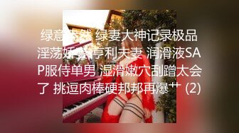 绿意盎然 绿妻大神记录极品淫荡娇妻 亨利夫妻 润滑液SAP服侍单男 湿滑嫩穴刮蹭太会了 挑逗肉棒硬邦邦再爆艹 (2)