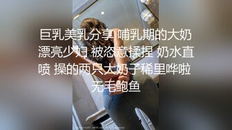 巨乳美乳分享 哺乳期的大奶漂亮少妇 被恣意揉捏 奶水直喷 操的两只大奶子稀里哗啦 无毛鲍鱼