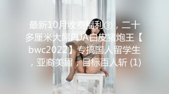 最新10月收费福利③，二十多厘米大屌PUA白皮猪炮王【bwc2022】专搞国人留学生，亚裔美眉，目标百人斩 (1)