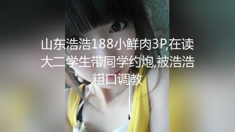 山东浩浩188小鲜肉3P,在读大二学生带同学约炮,被浩浩粗口调教