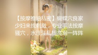 【按摩推油私密】蝴蝶穴良家少妇来找刺激，专业手法按摩骚穴，水汪汪乱扭高潮一阵阵