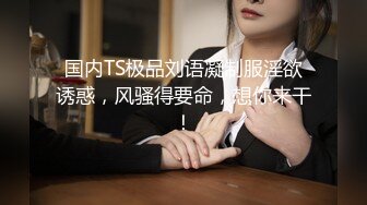 国内TS极品刘语凝制服淫欲诱惑，风骚得要命，想你来干！