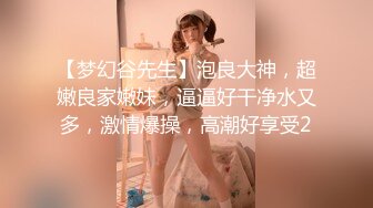 【梦幻谷先生】泡良大神，超嫩良家嫩妹，逼逼好干净水又多，激情爆操，高潮好享受2