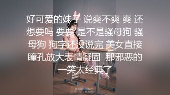 好可爱的妹子 说爽不爽 爽 还想要吗 要要 是不是骚母狗 骚母狗 狗字还没说完 美女直接瞳孔放大表情凝固  那邪恶的一笑太经典了