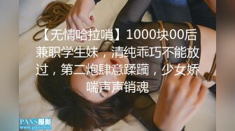 【无情哈拉哨】1000块00后兼职学生妹，清纯乖巧不能放过，第二炮肆意蹂躏，少女娇喘声声销魂