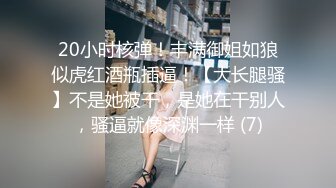 20小时核弹！丰满御姐如狼似虎红酒瓶插逼！【大长腿骚】不是她被干，是她在干别人，骚逼就像深渊一样 (7)