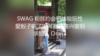 SWAG 粉丝约会初体验玩性爱骰子输了吸屌塞肛塞兴奋到求插入 Oralia