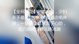 【全网插花】网恋奔现，少妇杀手最新猎物，情趣酒店电床房，一步步让良家卸下心防，抠穴啪啪给她久违高潮