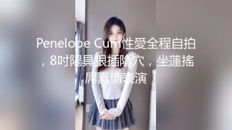 Penelope Cum性愛全程自拍，8吋陽具狠插陰穴，坐蓮搖屌真情表演