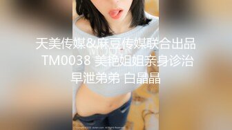 天美传媒&麻豆传媒联合出品 TM0038 美艳姐姐亲身诊治早泄弟弟 白晶晶