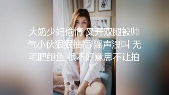 大奶少妇偷情 叉开双腿被帅气小伙狠狠抽插 淫声浪叫 无毛肥鲍鱼 很不好意思不让拍