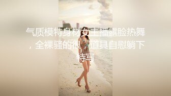 气质模特身材女主播露脸热舞，全裸骚的很，道具自慰躺下特写