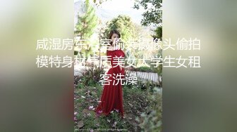 咸湿房东浴室偷装摄像头偷拍模特身材气质美女大学生女租客洗澡