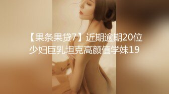 【果条果贷7】近期逾期20位少妇巨乳坦克高颜值学妹19