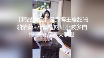 【精品网红】健身博主夏甜啪啪紫薇+高颜值网红小波多自摸 无套后入大肥臀