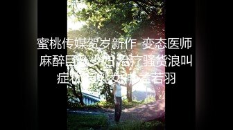 蜜桃传媒贺岁新作-变态医师 麻醉巨乳少妇 治疗骚货浪叫症状 巨乳女神 孟若羽